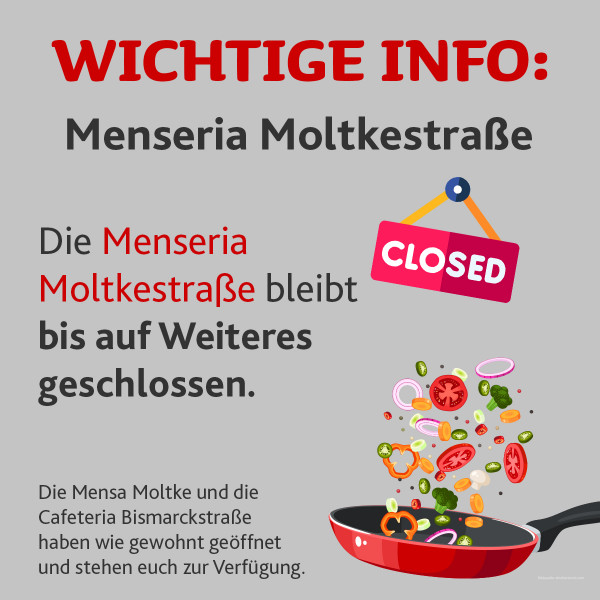 Important information: The Mensaria Moltkestraße will remain closed until further notice due to fire damage. Important information: The Mensaria Moltkestraße will remain closed until further notice due to fire damage.